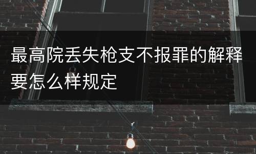 最高院丢失枪支不报罪的解释要怎么样规定