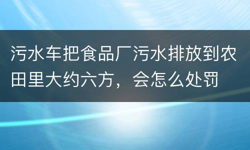 污水车把食品厂污水排放到农田里大约六方，会怎么处罚