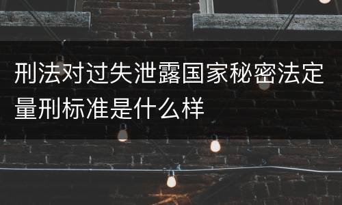 刑法对过失泄露国家秘密法定量刑标准是什么样