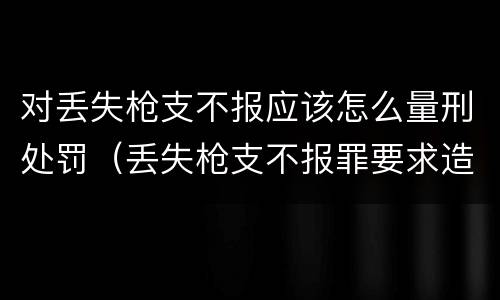 对丢失枪支不报应该怎么量刑处罚（丢失枪支不报罪要求造成了严重后果的才构成犯罪）