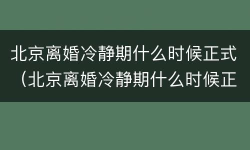 北京离婚冷静期什么时候正式（北京离婚冷静期什么时候正式结束）
