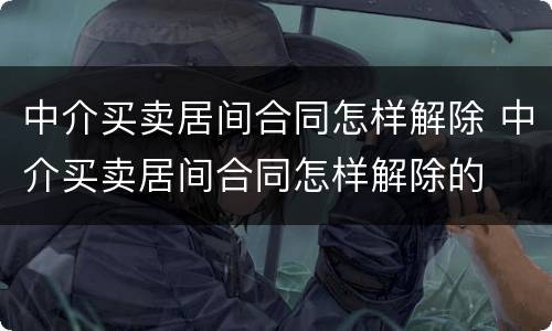 中介买卖居间合同怎样解除 中介买卖居间合同怎样解除的