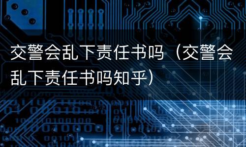 交警会乱下责任书吗（交警会乱下责任书吗知乎）