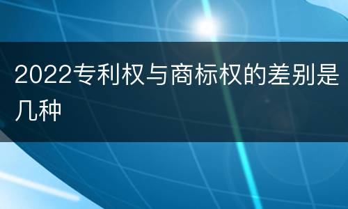 2022专利权与商标权的差别是几种