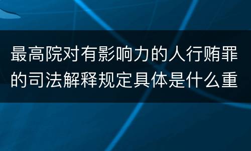 最高院对有影响力的人行贿罪的司法解释规定具体是什么重要内容