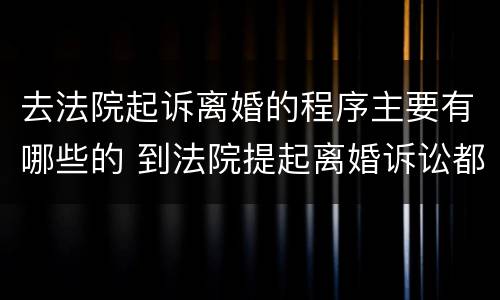 去法院起诉离婚的程序主要有哪些的 到法院提起离婚诉讼都有哪些程序