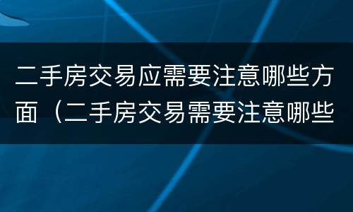 二手房交易应需要注意哪些方面（二手房交易需要注意哪些方面的问题）