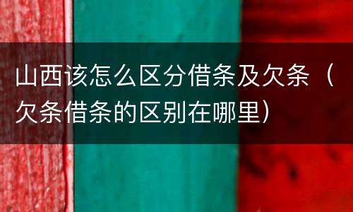 山西该怎么区分借条及欠条（欠条借条的区别在哪里）
