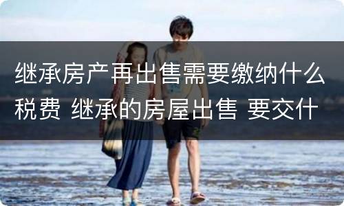继承房产再出售需要缴纳什么税费 继承的房屋出售 要交什么税费