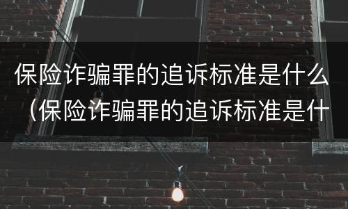 保险诈骗罪的追诉标准是什么（保险诈骗罪的追诉标准是什么呢）