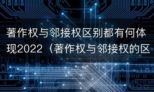 著作权与邻接权区别都有何体现2022（著作权与邻接权的区别与联系）