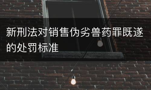 新刑法对销售伪劣兽药罪既遂的处罚标准