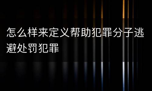 怎么样来定义帮助犯罪分子逃避处罚犯罪
