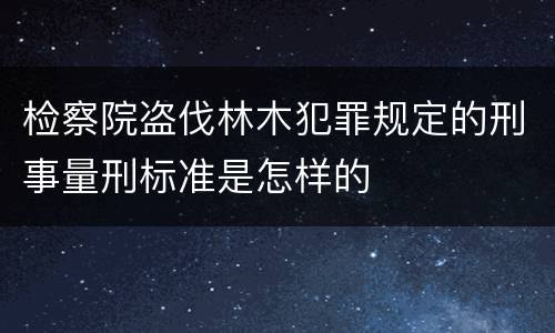 检察院盗伐林木犯罪规定的刑事量刑标准是怎样的
