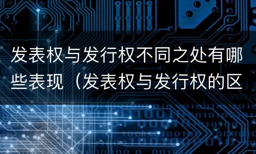 发表权与发行权不同之处有哪些表现（发表权与发行权的区别）