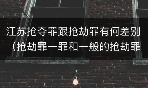 江苏抢夺罪跟抢劫罪有何差别（抢劫罪一罪和一般的抢劫罪）