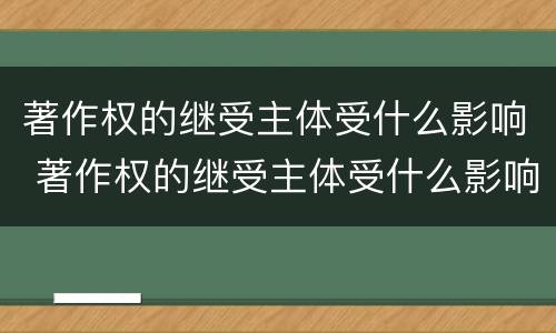 著作权的继受主体受什么影响 著作权的继受主体受什么影响