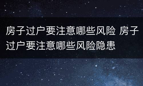 房子过户要注意哪些风险 房子过户要注意哪些风险隐患