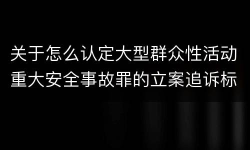 关于怎么认定大型群众性活动重大安全事故罪的立案追诉标准