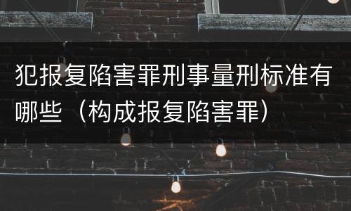 犯报复陷害罪刑事量刑标准有哪些（构成报复陷害罪）