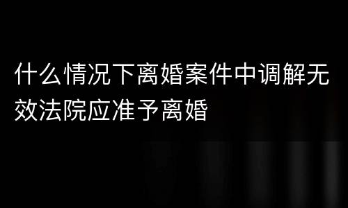 什么情况下离婚案件中调解无效法院应准予离婚