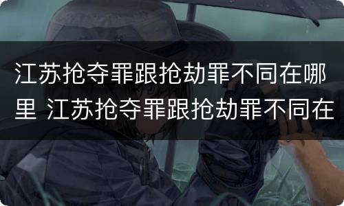 江苏抢夺罪跟抢劫罪不同在哪里 江苏抢夺罪跟抢劫罪不同在哪里举报