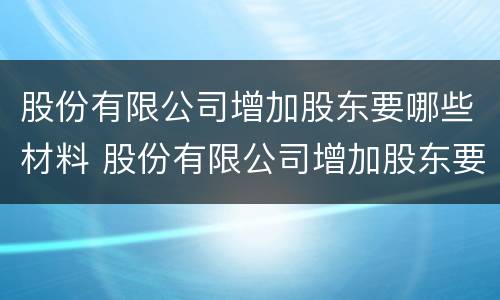 股份有限公司增加股东要哪些材料 股份有限公司增加股东要哪些材料呢