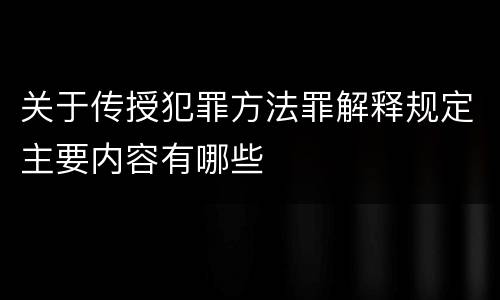 关于传授犯罪方法罪解释规定主要内容有哪些