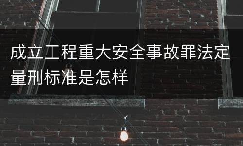 成立工程重大安全事故罪法定量刑标准是怎样