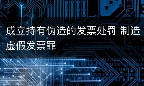 成立持有伪造的发票处罚 制造虚假发票罪