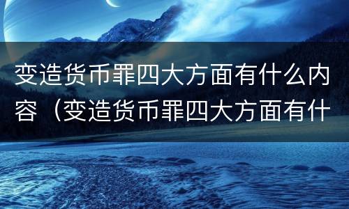 变造货币罪四大方面有什么内容（变造货币罪四大方面有什么内容和特征）