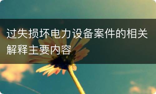 过失损坏电力设备案件的相关解释主要内容
