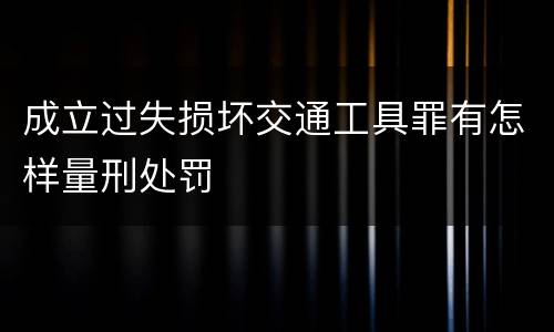 成立过失损坏交通工具罪有怎样量刑处罚