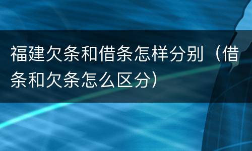 福建欠条和借条怎样分别（借条和欠条怎么区分）