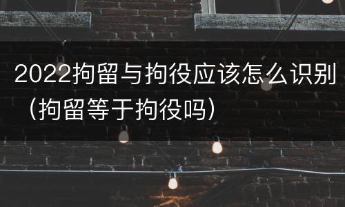 2022拘留与拘役应该怎么识别（拘留等于拘役吗）