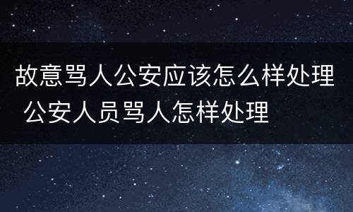 故意骂人公安应该怎么样处理 公安人员骂人怎样处理