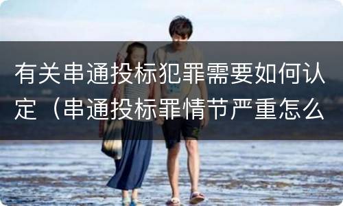 有关串通投标犯罪需要如何认定（串通投标罪情节严重怎么认定）