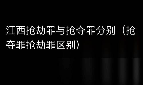 江西抢劫罪与抢夺罪分别（抢夺罪抢劫罪区别）
