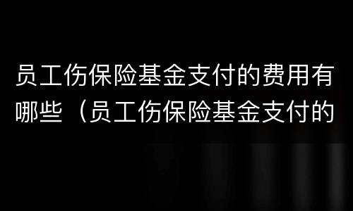 员工伤保险基金支付的费用有哪些（员工伤保险基金支付的费用有哪些科目）