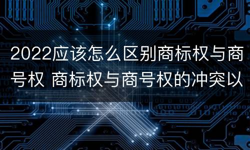 2022应该怎么区别商标权与商号权 商标权与商号权的冲突以及解决