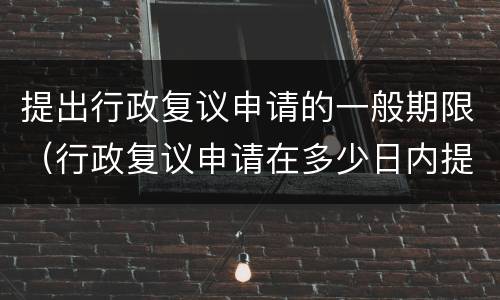 提出行政复议申请的一般期限（行政复议申请在多少日内提出）