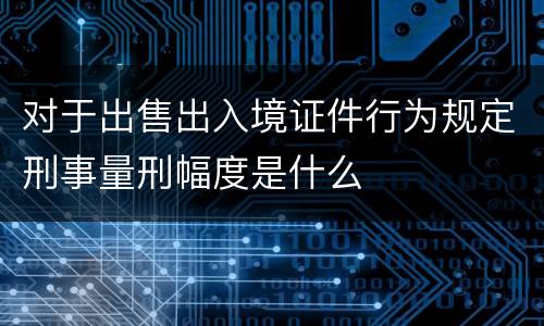 对于出售出入境证件行为规定刑事量刑幅度是什么