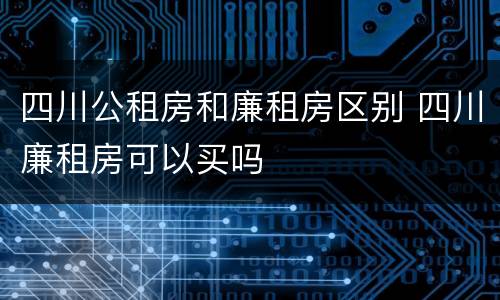 四川公租房和廉租房区别 四川廉租房可以买吗