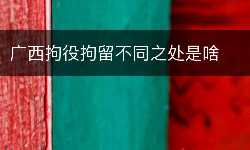 广西拘役拘留不同之处是啥