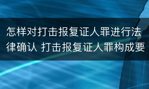 怎样对打击报复证人罪进行法律确认 打击报复证人罪构成要件