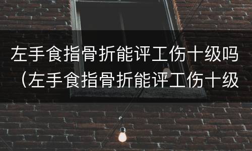 左手食指骨折能评工伤十级吗（左手食指骨折能评工伤十级吗赔多少钱）