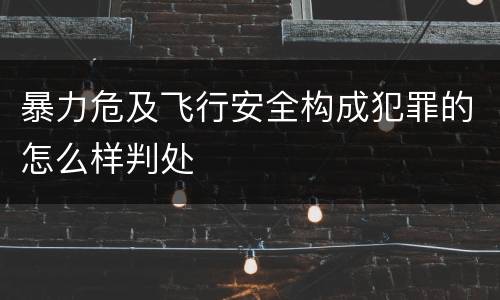 暴力危及飞行安全构成犯罪的怎么样判处