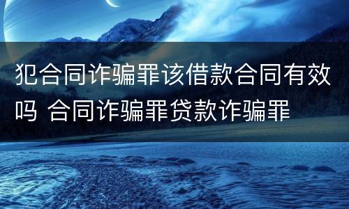犯合同诈骗罪该借款合同有效吗 合同诈骗罪贷款诈骗罪