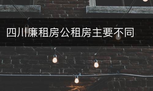 四川廉租房公租房主要不同