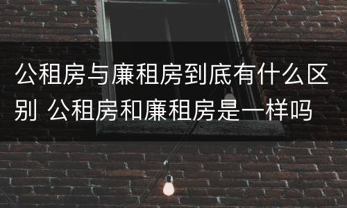 公租房与廉租房到底有什么区别 公租房和廉租房是一样吗